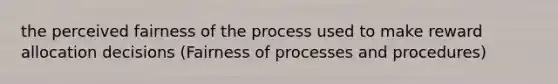 the perceived fairness of the process used to make reward allocation decisions (Fairness of processes and procedures)