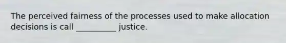 The perceived fairness of the processes used to make allocation decisions is call __________ justice.