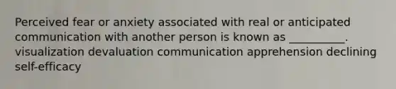 Perceived fear or anxiety associated with real or anticipated communication with another person is known as __________. visualization devaluation communication apprehension declining self-efficacy