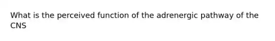 What is the perceived function of the adrenergic pathway of the CNS