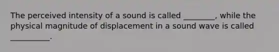 The perceived intensity of a sound is called ________, while the physical magnitude of displacement in a sound wave is called __________.