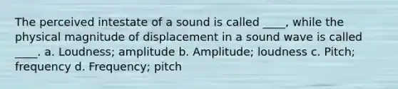 The perceived intestate of a sound is called ____, while the physical magnitude of displacement in a sound wave is called ____. a. Loudness; amplitude b. Amplitude; loudness c. Pitch; frequency d. Frequency; pitch