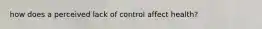 how does a perceived lack of control affect health?