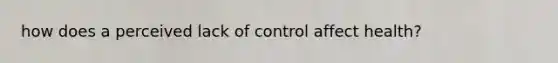 how does a perceived lack of control affect health?