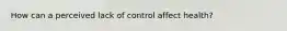 How can a perceived lack of control affect health?