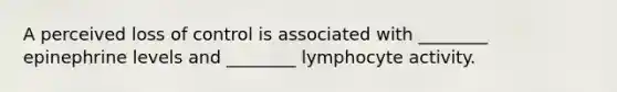 A perceived loss of control is associated with ________ epinephrine levels and ________ lymphocyte activity.