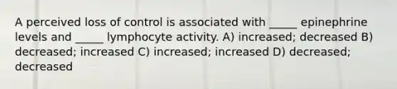 A perceived loss of control is associated with _____ epinephrine levels and _____ lymphocyte activity. A) increased; decreased B) decreased; increased C) increased; increased D) decreased; decreased