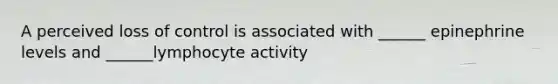 A perceived loss of control is associated with ______ epinephrine levels and ______lymphocyte activity