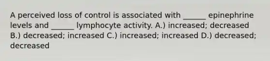 A perceived loss of control is associated with ______ epinephrine levels and ______ lymphocyte activity. A.) increased; decreased B.) decreased; increased C.) increased; increased D.) decreased; decreased