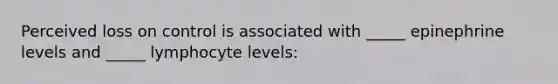 Perceived loss on control is associated with _____ epinephrine levels and _____ lymphocyte levels: