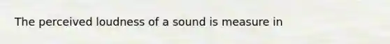 The perceived loudness of a sound is measure in