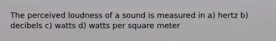 The perceived loudness of a sound is measured in a) hertz b) decibels c) watts d) watts per square meter