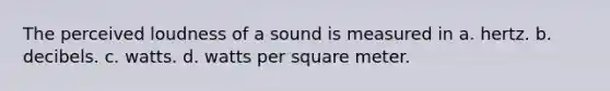 The perceived loudness of a sound is measured in a. hertz. b. decibels. c. watts. d. watts per square meter.