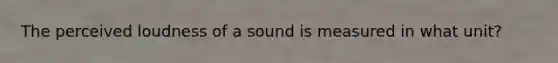 The perceived loudness of a sound is measured in what unit?