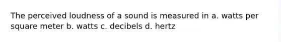 The perceived loudness of a sound is measured in a. watts per square meter b. watts c. decibels d. hertz