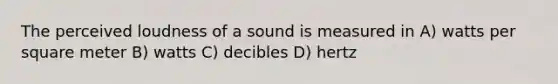 The perceived loudness of a sound is measured in A) watts per square meter B) watts C) decibles D) hertz