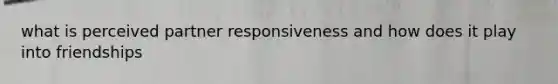 what is perceived partner responsiveness and how does it play into friendships