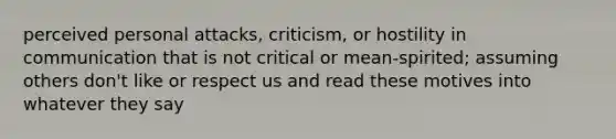 perceived personal attacks, criticism, or hostility in communication that is not critical or mean-spirited; assuming others don't like or respect us and read these motives into whatever they say