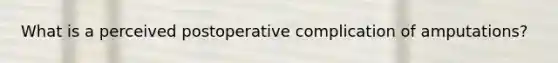 What is a perceived postoperative complication of amputations?