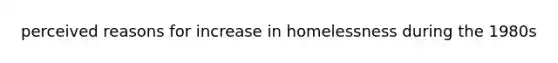 perceived reasons for increase in homelessness during the 1980s