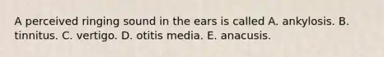 A perceived ringing sound in the ears is called A. ankylosis. B. tinnitus. C. vertigo. D. otitis media. E. anacusis.