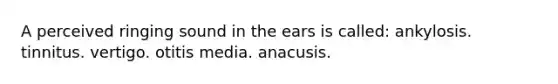 A perceived ringing sound in the ears is called: ankylosis. tinnitus. vertigo. otitis media. anacusis.