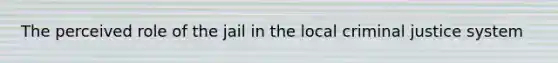 The perceived role of the jail in the local criminal justice system
