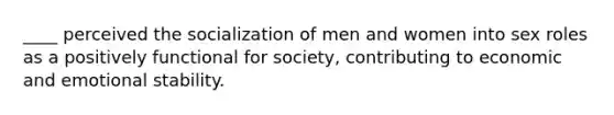 ____ perceived the socialization of men and women into sex roles as a positively functional for society, contributing to economic and emotional stability.