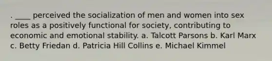 . ____ perceived the socialization of men and women into sex roles as a positively functional for society, contributing to economic and emotional stability. a. Talcott Parsons b. Karl Marx c. Betty Friedan d. Patricia Hill Collins e. Michael Kimmel