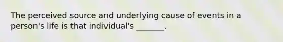 The perceived source and underlying cause of events in a person's life is that individual's _______.