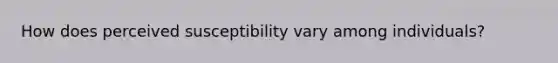 How does perceived susceptibility vary among individuals?