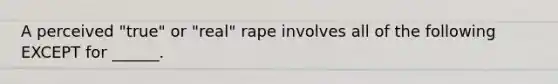 A perceived "true" or "real" rape involves all of the following EXCEPT for ______.