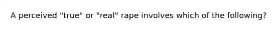 A perceived "true" or "real" rape involves which of the following?