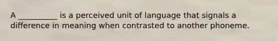 A __________ is a perceived unit of language that signals a difference in meaning when contrasted to another phoneme.