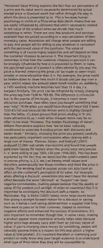 "Perceived Value Pricing explains the fact that our perceptions of a price and its value aren't necessarily determined by actual market price or financial worth but rather through the way in which the price is presented to us. This is because human psychology is victim to a Price-Value Bias which means that we are easily influenced by elements that aren't necessarily related to the value of the product when we decide how much something is worth. There are very few products and services available that are priced according to a real calculation of their monetary value. Businesses will charge what people are willing to pay. And people will be willing to pay whatever is consistent with the perceived value of the purchase. The value of something is of course highly subjective and will depend on how the customer chooses to perceive it. The important thing to remember is that how the customer chooses to perceive it can be strongly influenced by how it is presented to them. In sales, the perceived value of a product is often altered by the way the price is framed: meaning the price can be made to seem much smaller or more attractive than it is. For example, the price could be broken down to show how much it would cost per day over a year, which makes the amount seem much smaller as, suddenly, a ?300 washing machine becomes less than ?1 a day ? a bargain! Similarly, the price can be reframed by simply changing the price tag from ?100 to ?99.99. The difference is minuscule but, in the psyche of the buyer, it becomes a much more attractive purchase. How often have you bought something that was "only" ?9.99 when you would have thought twice had it been ?10? It's not just because the former price is slightly cheaper than the latter, it's been proven that prices ending in '9' are more attractive to us ? even when cheaper items may be on offer! In his book "Priceless: The Hidden Psychology of Value", William Poundstone explains how "we've been culturally conditioned to associate 9-ending prices with discounts and better deals." Similarly, choosing the price you present carefully has particularly important connotations when dealing with a large sum of money: Thomas, Simon, and Kadiyali (2007) analysed 27,000 real estate transactions and found that people paid more money for houses when the prices were very precise (i. e. were willing to pay ?362,130 over ?350,000). This has been explained by the fact that we associate the small numbers used in precise pricing (1,2,3, etc.) as having small values and therefore automatically see these numbers and think the price is smaller. The wording used to explain prices can also have an affect on the customer's perception of its value. For example, when offering a discount, sometimes this won't have the desired effect because the word "discount" or "bargain" can have negative connotations, making people believe that the quality or value of the product isn't as high. In order to counteract this it is important to accompany the discount with a reason. As Mazumdar, Raj, & Sinha (2005) noted, some large stores found that giving a straight-forward reason for a discount or saving, such as it being a cost saving obtained from a supplier that they then want to pass on to their customer, helped to minimise negative effects and enhanced the success of promotions. It's also important to remember though that, in some cases, making a product appear more expensive actually helps sales because higher price tags already carry with them an intrinsic sense of value. If you're charging more money for something, people will naturally assume there is a reason for this and attach a higher value to that product. It's important therefore in marketing your product to really know who your target audience is to understand what type of Price-Value Bias they will be susceptible to.