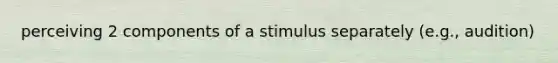 perceiving 2 components of a stimulus separately (e.g., audition)