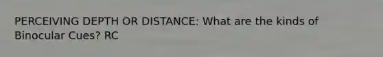 PERCEIVING DEPTH OR DISTANCE: What are the kinds of Binocular Cues? RC