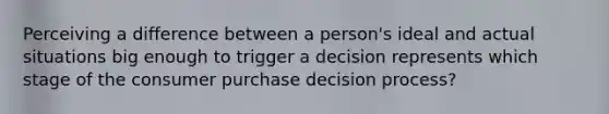 Perceiving a difference between a person's ideal and actual situations big enough to trigger a decision represents which stage of the consumer purchase decision process?