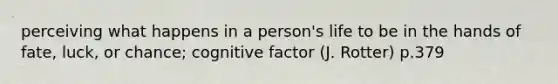 perceiving what happens in a person's life to be in the hands of fate, luck, or chance; cognitive factor (J. Rotter) p.379