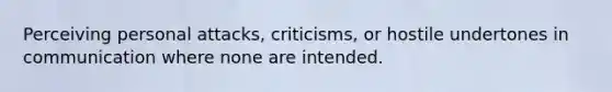 Perceiving personal attacks, criticisms, or hostile undertones in communication where none are intended.