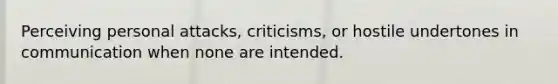 Perceiving personal attacks, criticisms, or hostile undertones in communication when none are intended.