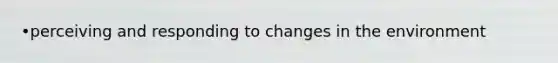 •perceiving and responding to changes in the environment