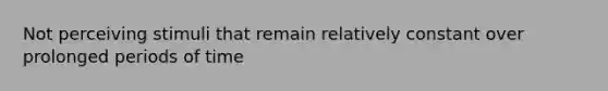 Not perceiving stimuli that remain relatively constant over prolonged periods of time