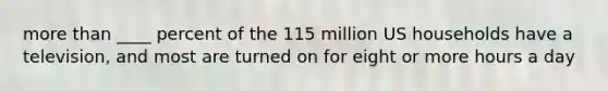 more than ____ percent of the 115 million US households have a television, and most are turned on for eight or more hours a day