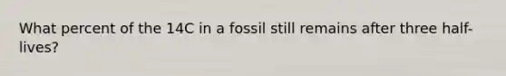 What percent of the 14C in a fossil still remains after three half-lives?