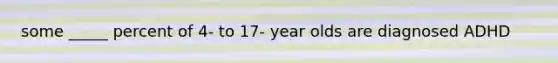 some _____ percent of 4- to 17- year olds are diagnosed ADHD