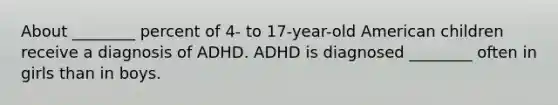 About ________ percent of 4- to 17-year-old American children receive a diagnosis of ADHD. ADHD is diagnosed ________ often in girls than in boys.