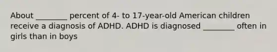 About ________ percent of 4- to 17-year-old American children receive a diagnosis of ADHD. ADHD is diagnosed ________ often in girls than in boys