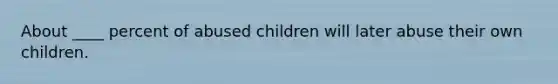 About ____ percent of abused children will later abuse their own children.