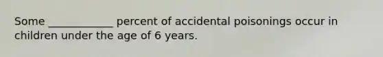 Some ____________ percent of accidental poisonings occur in children under the age of 6 years.